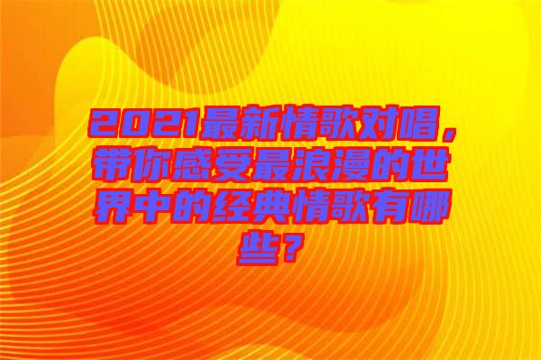 2021最新情歌對唱，帶你感受最浪漫的世界中的經(jīng)典情歌有哪些？