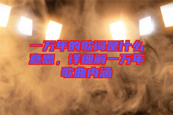 一萬年的歌詞是什么意思，詳細(xì)解一萬年歌曲內(nèi)涵