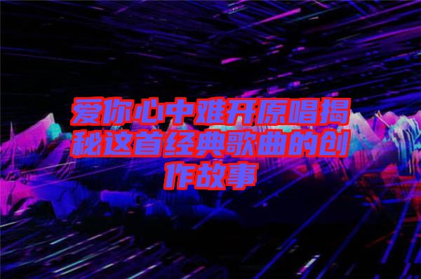 愛你心中難開原唱揭秘這首經典歌曲的創(chuàng)作故事