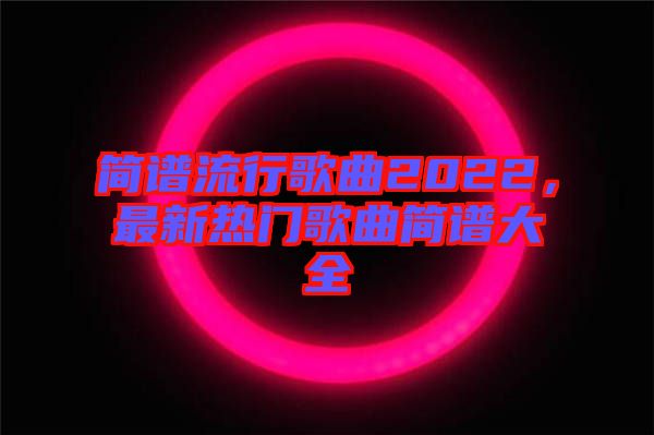 簡(jiǎn)譜流行歌曲2022，最新熱門歌曲簡(jiǎn)譜大全