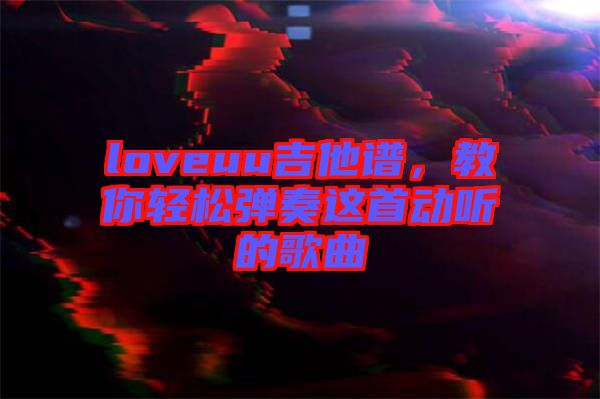 loveuu吉他譜，教你輕松彈奏這首動(dòng)聽(tīng)的歌曲