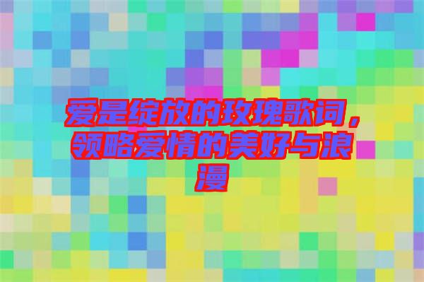 愛是綻放的玫瑰歌詞，領(lǐng)略愛情的美好與浪漫