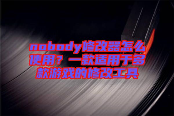 nobody修改器怎么使用？一款適用于多款游戲的修改工具