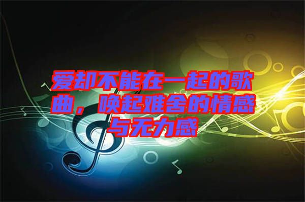 愛卻不能在一起的歌曲，喚起難舍的情感與無力感