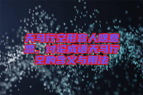 天馬行空形容人啥意思，討論成語(yǔ)天馬行空的含義與用法