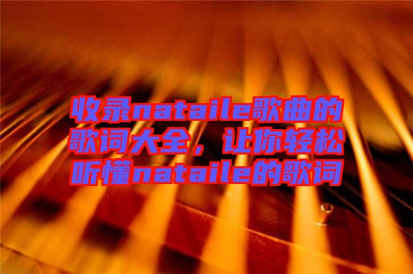 收錄nataile歌曲的歌詞大全，讓你輕松聽懂nataile的歌詞