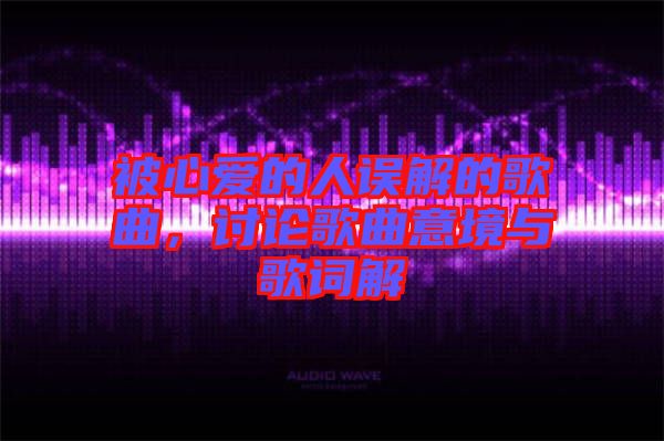 被心愛的人誤解的歌曲，討論歌曲意境與歌詞解