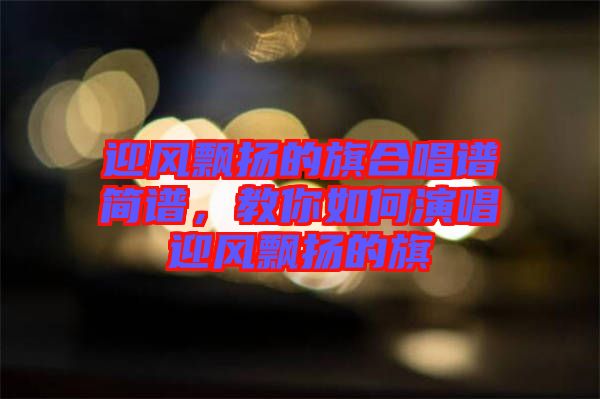 迎風(fēng)飄揚(yáng)的旗合唱譜簡(jiǎn)譜，教你如何演唱迎風(fēng)飄揚(yáng)的旗