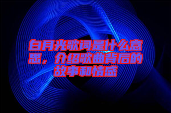 白月光歌詞是什么意思，介紹歌曲背后的故事和情感