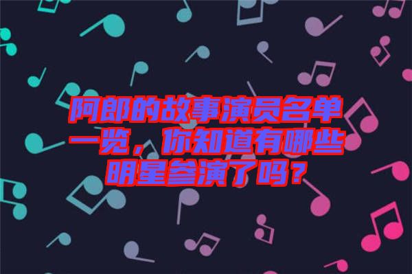 阿郎的故事演員名單一覽，你知道有哪些明星參演了嗎？