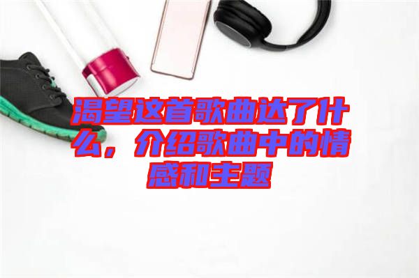 渴望這首歌曲達(dá)了什么，介紹歌曲中的情感和主題