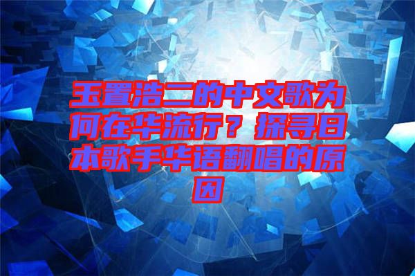 玉置浩二的中文歌為何在華流行？探尋日本歌手華語(yǔ)翻唱的原因