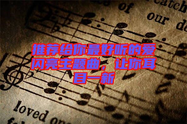 推薦給你最好聽的愛閃亮主題曲，讓你耳目一新