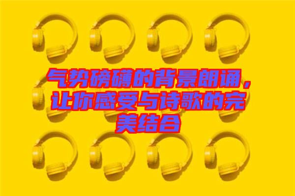 氣勢磅礴的背景朗誦，讓你感受與詩歌的完美結(jié)合