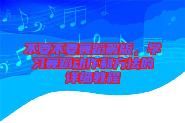 不要不要舞蹈解版，學(xué)習(xí)舞蹈動作和方法的詳細教程