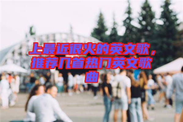 上最近很火的英文歌，推薦幾首熱門英文歌曲