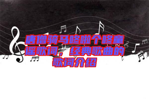 唐僧騎馬咚啦個咚童謠歌詞，經(jīng)典歌曲的歌詞介紹