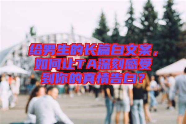 給男生的長篇白文案，如何讓TA深刻感受到你的真情告白？