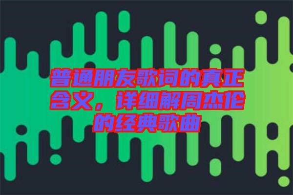 普通朋友歌詞的真正含義，詳細(xì)解周杰倫的經(jīng)典歌曲