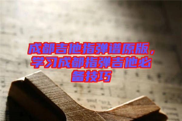 成都吉他指彈譜原版，學(xué)習(xí)成都指彈吉他必備技巧