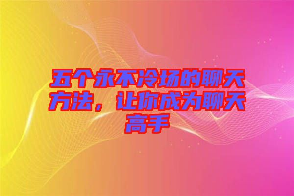 五個(gè)永不冷場的聊天方法，讓你成為聊天高手