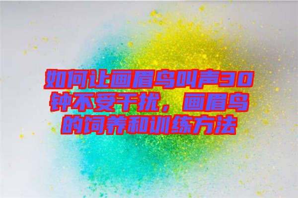 如何讓畫眉鳥叫聲30鐘不受干擾，畫眉鳥的飼養(yǎng)和訓(xùn)練方法