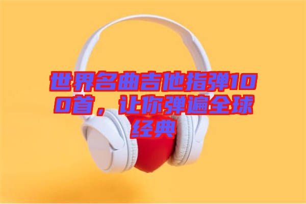 世界名曲吉他指彈100首，讓你彈遍全球經(jīng)典