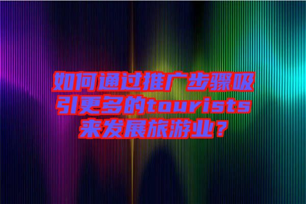 如何通過推廣步驟吸引更多的tourists來發(fā)展旅游業(yè)？