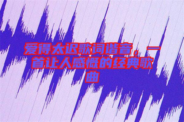 愛得太遲歌詞諧音，一首讓人感慨的經(jīng)典歌曲