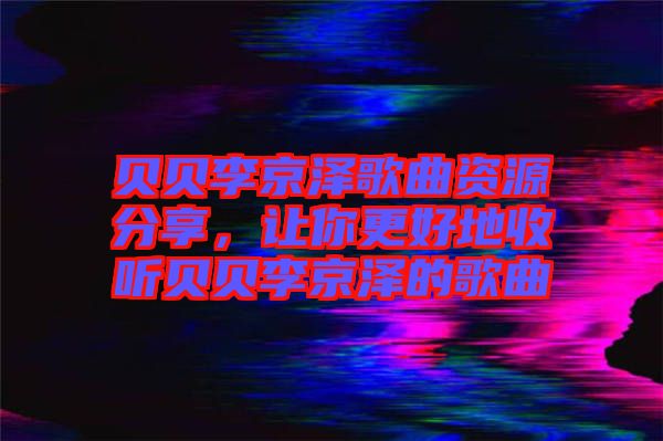 貝貝李京澤歌曲資源分享，讓你更好地收聽貝貝李京澤的歌曲