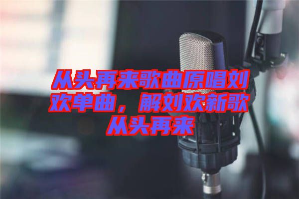 從頭再來歌曲原唱劉歡單曲，解劉歡新歌從頭再來