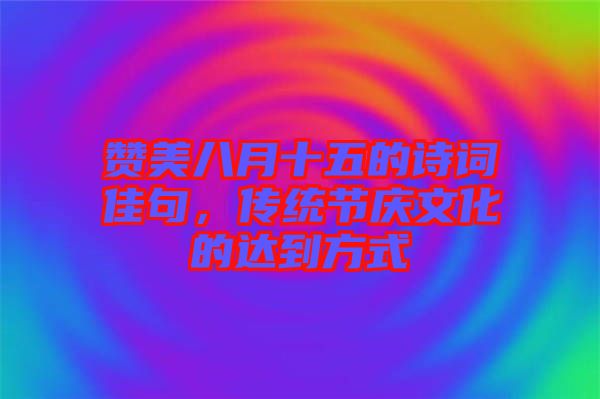 贊美八月十五的詩詞佳句，傳統(tǒng)節(jié)慶文化的達(dá)到方式