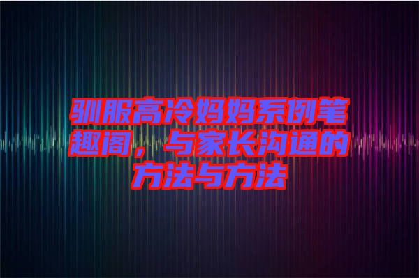 馴服高冷媽媽系例筆趣閣，與家長(zhǎng)溝通的方法與方法