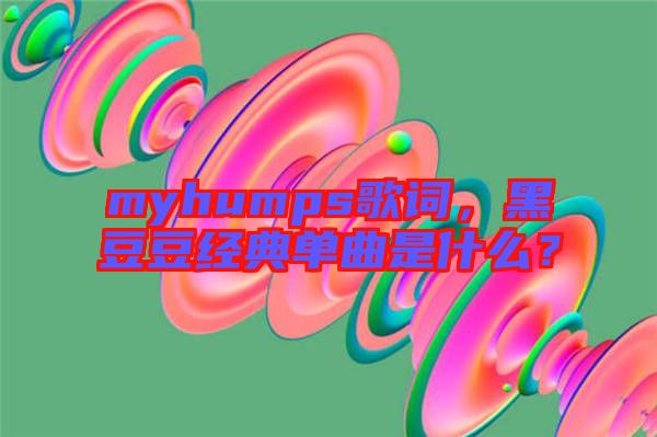 myhumps歌詞，黑豆豆經(jīng)典單曲是什么？