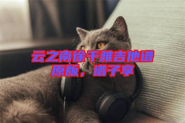 云之南徐千雅吉他譜原版，譜子享