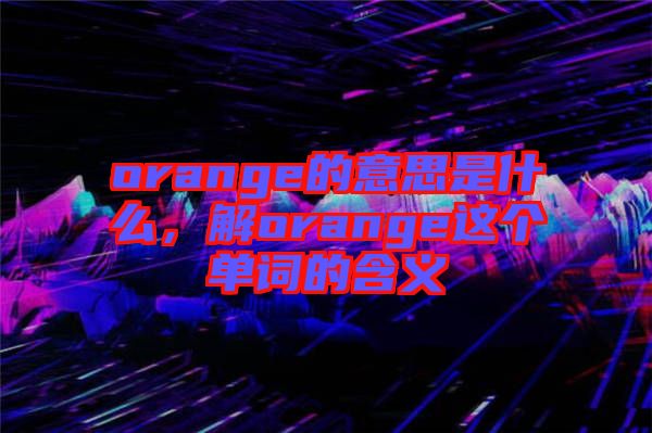 orange的意思是什么，解orange這個(gè)單詞的含義