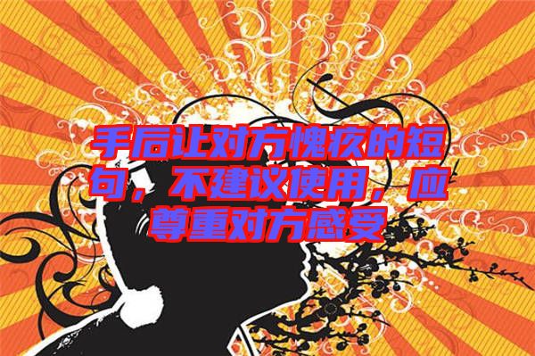 手后讓對(duì)方愧疚的短句，不建議使用，應(yīng)尊重對(duì)方感受