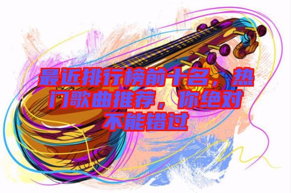 最近排行榜前十名，熱門歌曲推薦，你絕對(duì)不能錯(cuò)過