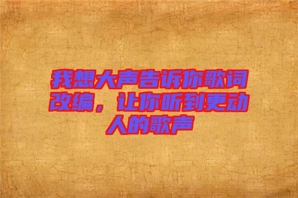 我想大聲告訴你歌詞改編，讓你聽(tīng)到更動(dòng)人的歌聲