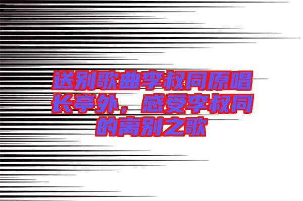 送別歌曲李叔同原唱長(zhǎng)亭外，感受李叔同的離別之歌