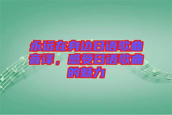 永遠在身邊日語歌曲音譯，感受日語歌曲的魅力