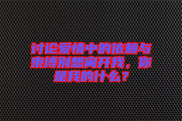 討論愛情中的依賴與束縛別想離開我，你是我的什么？