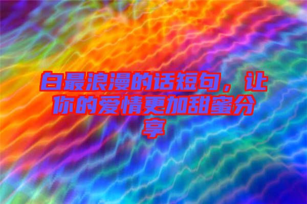 白最浪漫的話短句，讓你的愛情更加甜蜜分享