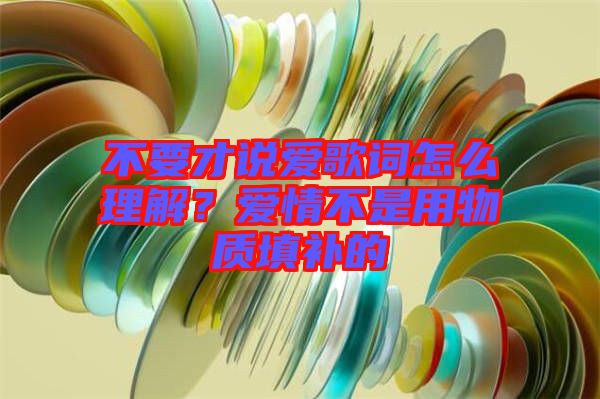 不要才說愛歌詞怎么理解？愛情不是用物質(zhì)填補(bǔ)的