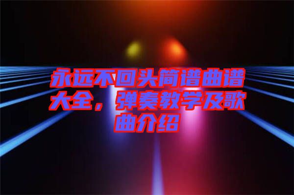 永遠(yuǎn)不回頭簡譜曲譜大全，彈奏教學(xué)及歌曲介紹