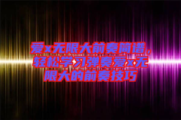 愛x無限大前奏簡譜，輕松學(xué)習(xí)彈奏愛x無限大的前奏技巧