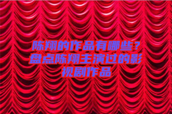 陳翔的作品有哪些？盤點(diǎn)陳翔主演過(guò)的影視劇作品