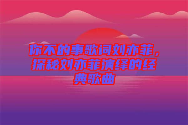 你不的事歌詞劉亦菲，探秘劉亦菲演繹的經(jīng)典歌曲