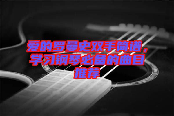 愛的羅曼史雙手簡(jiǎn)譜，學(xué)習(xí)鋼琴必備的曲目推薦