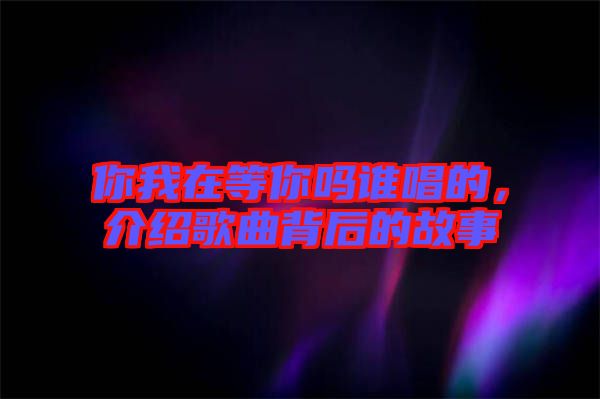 你我在等你嗎誰(shuí)唱的，介紹歌曲背后的故事